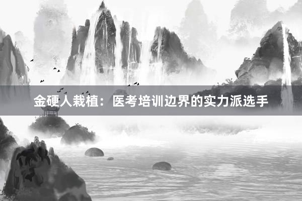 金硬人栽植：医考培训边界的实力派选手