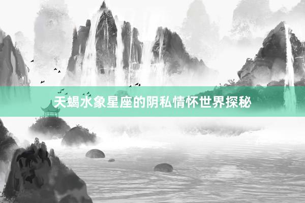 天蝎水象星座的阴私情怀世界探秘
